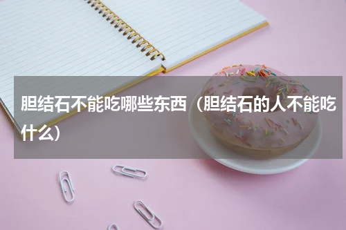 胆结石不能吃哪些东西（胆结石的人不能吃什么）