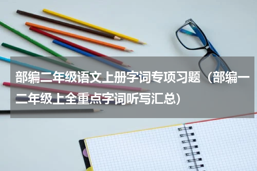 部编二年级语文上册字词专项习题（部编一二年级上全重点字词听写汇总）