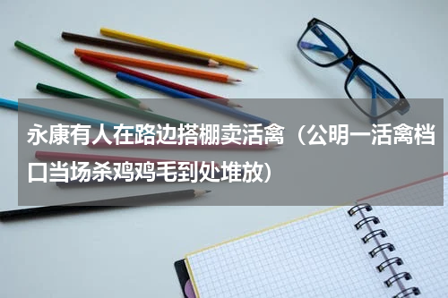 永康有人在路边搭棚卖活禽（公明一活禽档口当场杀鸡鸡毛到处堆放）