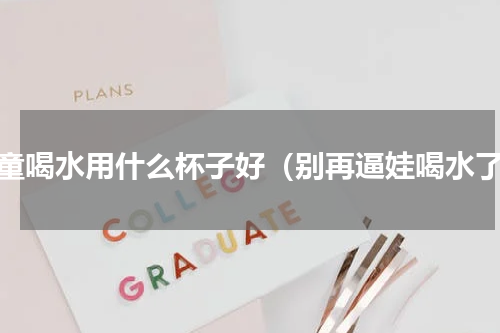 儿童喝水用什么杯子好（别再逼娃喝水了）