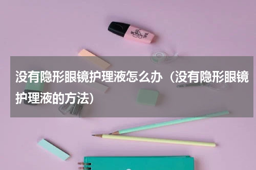 没有隐形眼镜护理液怎么办（没有隐形眼镜护理液的方法）
