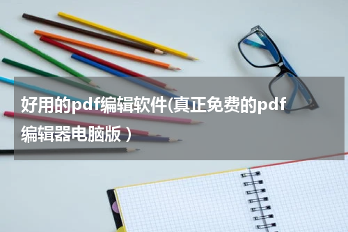 好用的pdf编辑软件(真正免费的pdf编辑器电脑版 )