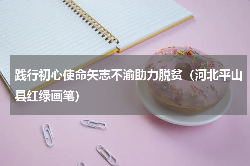 践行初心使命矢志不渝助力脱贫（河北平山县红绿画笔）