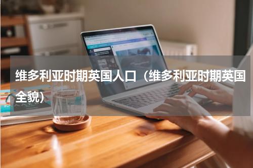 维多利亚时期英国人口（维多利亚时期英国全貌）