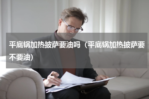 平底锅加热披萨要油吗（平底锅加热披萨要不要油）