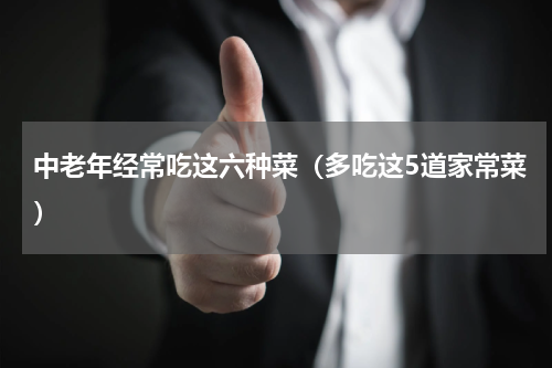 中老年经常吃这六种菜（多吃这5道家常菜）
