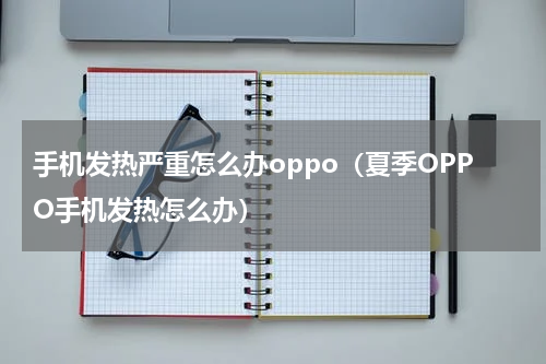 手机发热严重怎么办oppo（夏季OPPO手机发热怎么办）