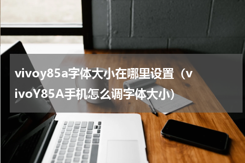 vivoy85a字体大小在哪里设置（vivoY85A手机怎么调字体大小）