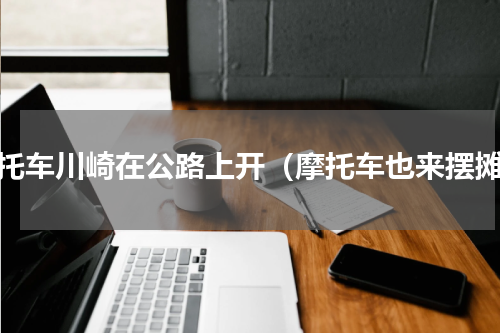 摩托车川崎在公路上开（摩托车也来摆摊）