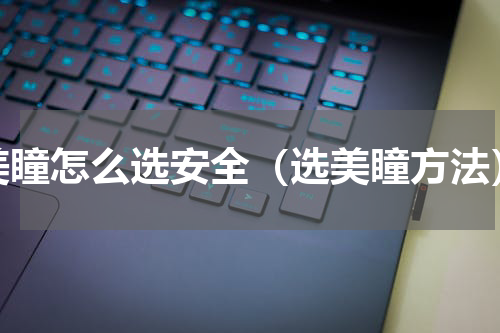 美瞳怎么选安全（选美瞳方法）