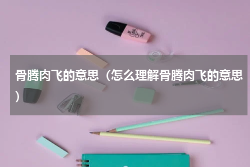 骨腾肉飞的意思（怎么理解骨腾肉飞的意思）