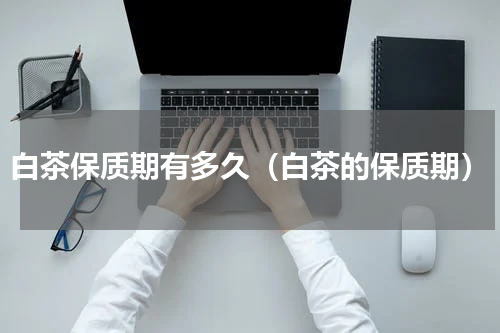 白茶保质期有多久（白茶的保质期）