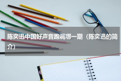 陈奕迅中国好声音跑调哪一期（陈奕迅的简介）