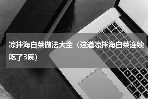 凉拌海白菜做法大全（这道凉拌海白菜连续吃了3碗）