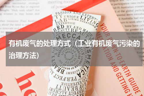 有机废气的处理方式（工业有机废气污染的治理方法）