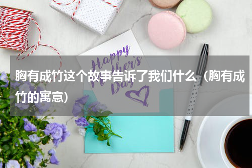 胸有成竹这个故事告诉了我们什么（胸有成竹的寓意）