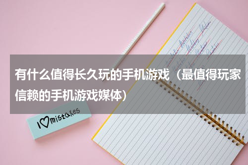 有什么值得长久玩的手机游戏（最值得玩家信赖的手机游戏媒体）