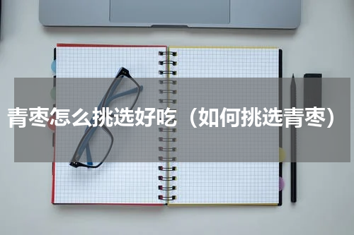青枣怎么挑选好吃（如何挑选青枣）