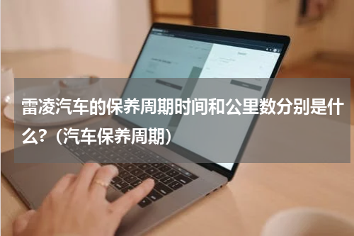 雷凌汽车的保养周期时间和公里数分别是什么?（汽车保养周期）