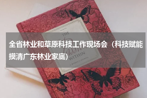 全省林业和草原科技工作现场会（科技赋能摸清广东林业家底）