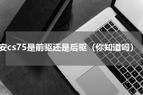 长安cs75是前驱还是后驱（你知道吗）
