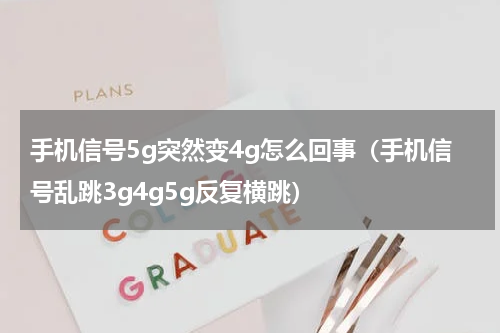 手机信号5g突然变4g怎么回事（手机信号乱跳3g4g5g反复横跳）