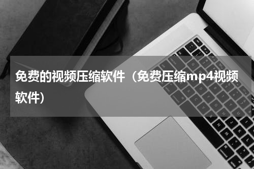 免费的视频压缩软件（免费压缩mp4视频软件）