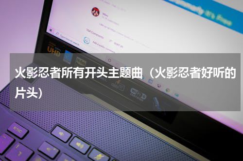 火影忍者所有开头主题曲（火影忍者好听的片头）