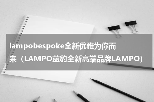 lampobespoke全新优雅为你而来（LAMPO蓝豹全新高端品牌LAMPO）