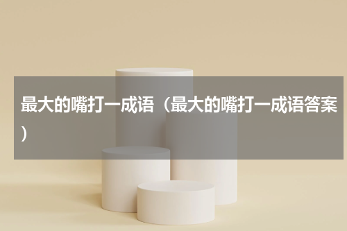 最大的嘴打一成语（最大的嘴打一成语答案）