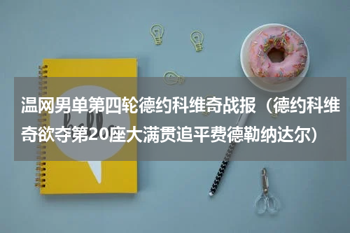 温网男单第四轮德约科维奇战报（德约科维奇欲夺第20座大满贯追平费德勒纳达尔）
