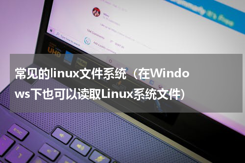 常见的linux文件系统（在Windows下也可以读取Linux系统文件）