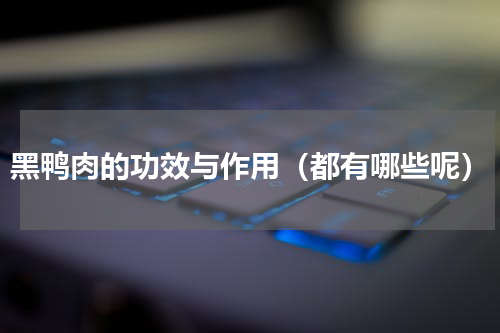 黑鸭肉的功效与作用（都有哪些呢）
