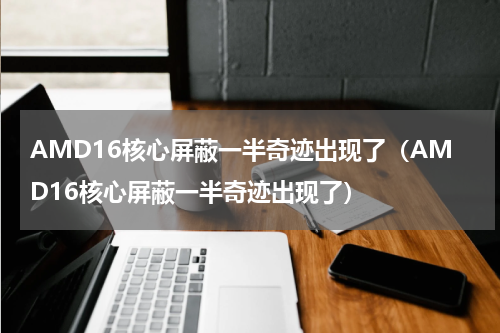 AMD16核心屏蔽一半奇迹出现了（AMD16核心屏蔽一半奇迹出现了）