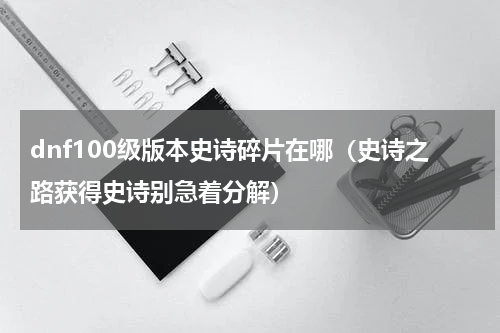 dnf100级版本史诗碎片在哪（史诗之路获得史诗别急着分解）