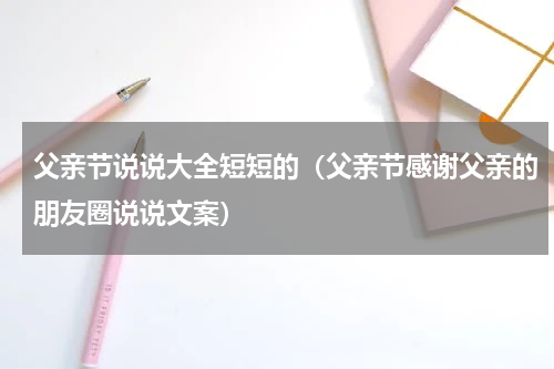 父亲节说说大全短短的（父亲节感谢父亲的朋友圈说说文案）