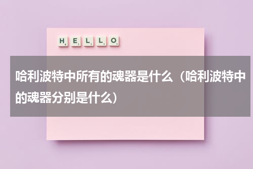哈利波特中所有的魂器是什么（哈利波特中的魂器分别是什么）