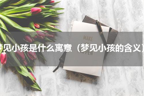 梦见小孩是什么寓意（梦见小孩的含义）