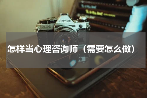 怎样当心理咨询师（需要怎么做）