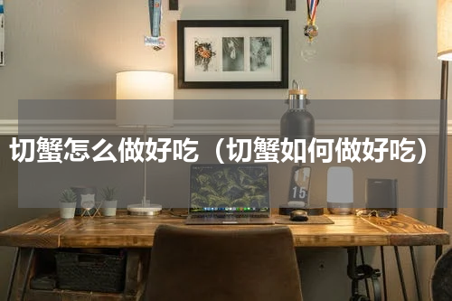 切蟹怎么做好吃（切蟹如何做好吃）