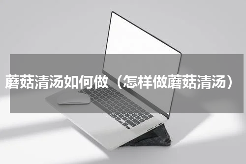 蘑菇清汤如何做（怎样做蘑菇清汤）