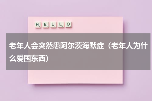老年人会突然患阿尔茨海默症（老年人为什么爱囤东西）