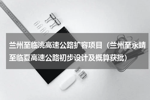 兰州至临洮高速公路扩容项目（兰州至永靖至临夏高速公路初步设计及概算获批）
