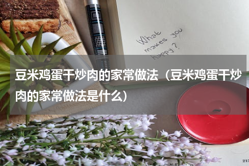 豆米鸡蛋干炒肉的家常做法（豆米鸡蛋干炒肉的家常做法是什么）