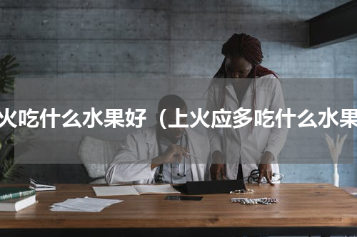 上火吃什么水果好（上火应多吃什么水果）