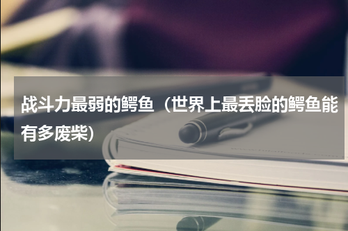 战斗力最弱的鳄鱼（世界上最丢脸的鳄鱼能有多废柴）