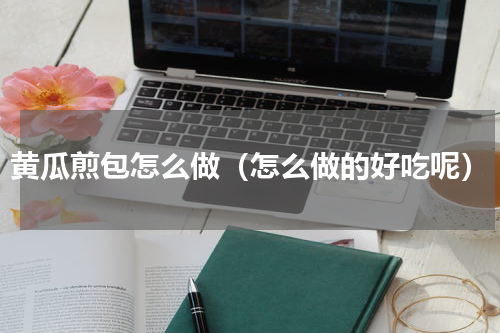 黄瓜煎包怎么做（怎么做的好吃呢）