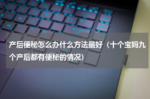 产后便秘怎么办什么方法最好（十个宝妈九个产后都有便秘的情况）