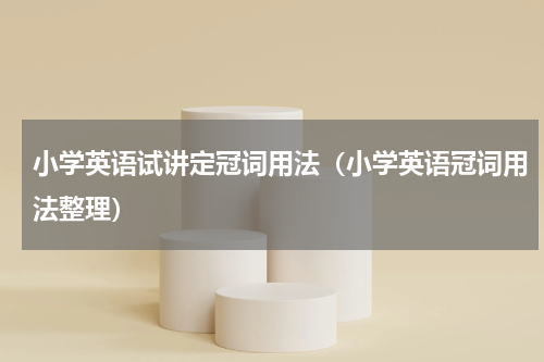 小学英语试讲定冠词用法（小学英语冠词用法整理）