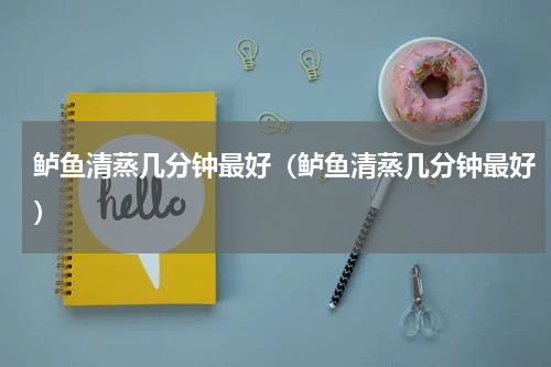 鲈鱼清蒸几分钟最好（鲈鱼清蒸几分钟最好）